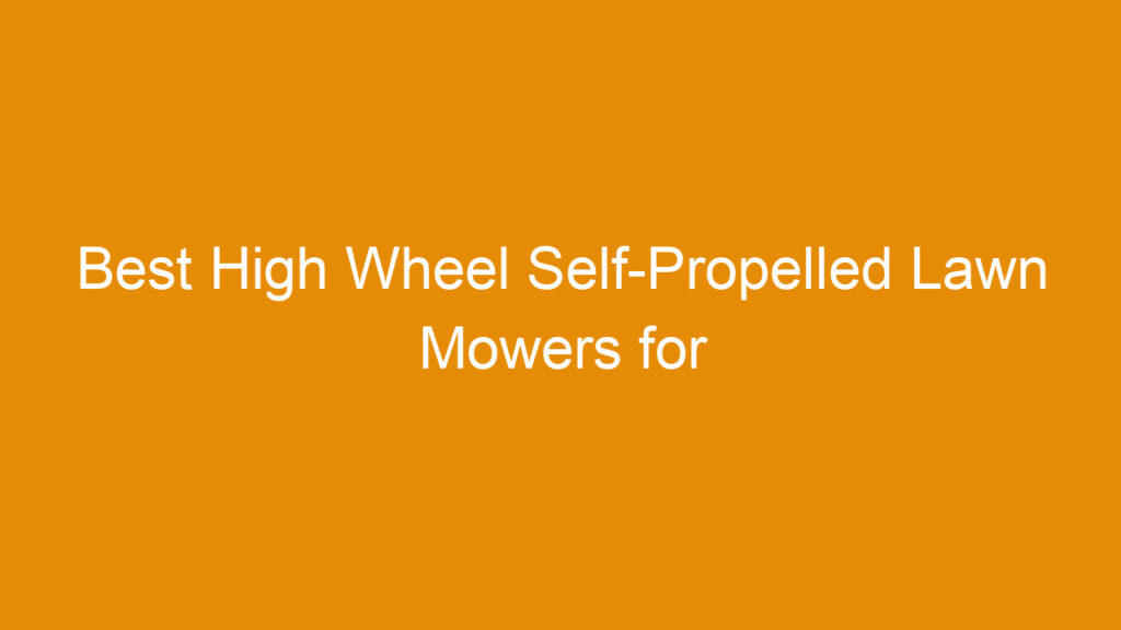 Best High Wheel Self-Propelled Lawn Mowers for Efficient Yard Maintenance