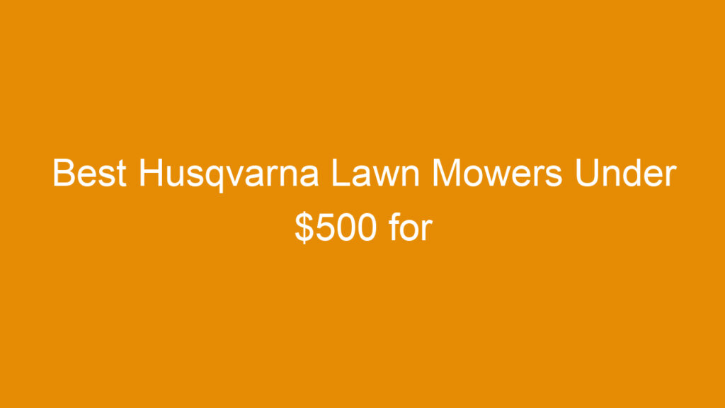 Best Husqvarna Lawn Mowers Under $500 for Efficient and Affordable Yard Care