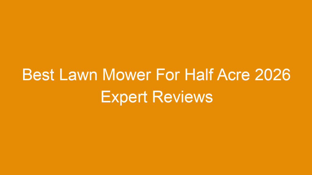 Best Lawn Mower For Half Acre 2026 Expert Reviews and Buying Guide