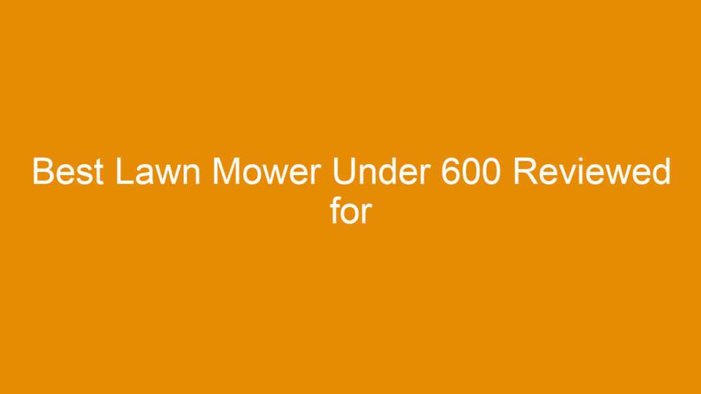 Best Lawn Mower Under 600 Reviewed for Performance and Durability