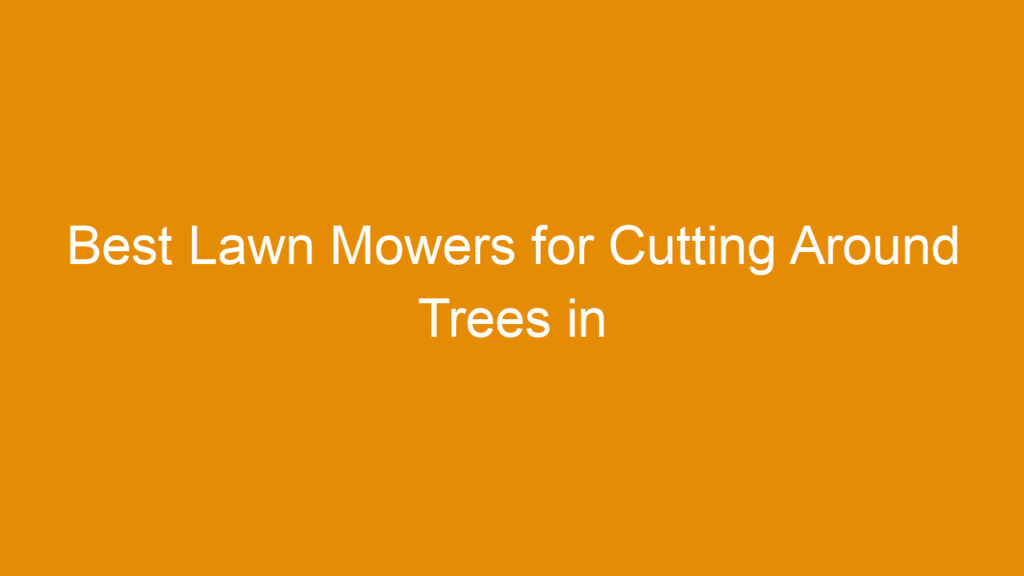 Best Lawn Mowers for Cutting Around Trees in 2026: Top Picks and Expert Tips